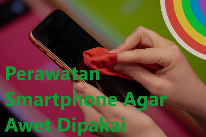 Perawatan Smartphone Agar Awet Dipakai